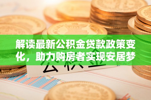 湘桥解读最新公积金贷款政策变化，助力购房者实现安居梦想