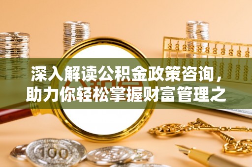 湘桥深入解读公积金政策咨询，助力你轻松掌握财富管理之道
