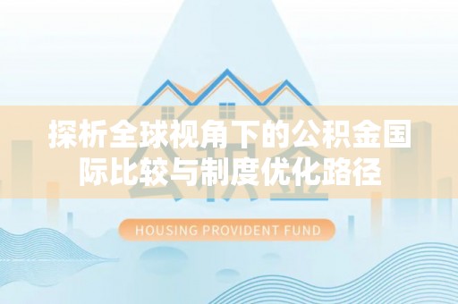 湘桥探析全球视角下的公积金国际比较与制度优化路径