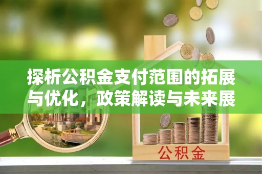 湘桥探析公积金支付范围的拓展与优化，政策解读与未来展望