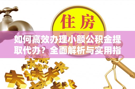 湘桥如何高效办理小额公积金提取代办？全面解析与实用指南
