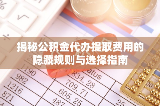 湘桥揭秘公积金代办提取费用的隐藏规则与选择指南