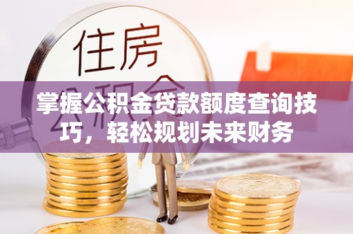 湘桥掌握公积金贷款额度查询技巧，轻松规划未来财务