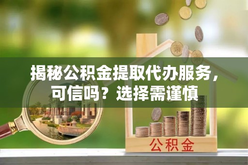 湘桥揭秘公积金提取代办服务，可信吗？选择需谨慎