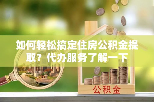 湘桥如何轻松搞定住房公积金提取？代办服务了解一下