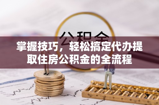 湘桥掌握技巧，轻松搞定代办提取住房公积金的全流程
