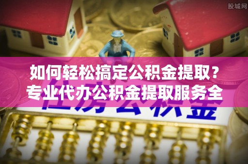 湘桥如何轻松搞定公积金提取？专业代办公积金提取服务全解析