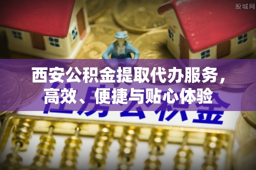 湘桥西安公积金提取代办服务，高效、便捷与贴心体验