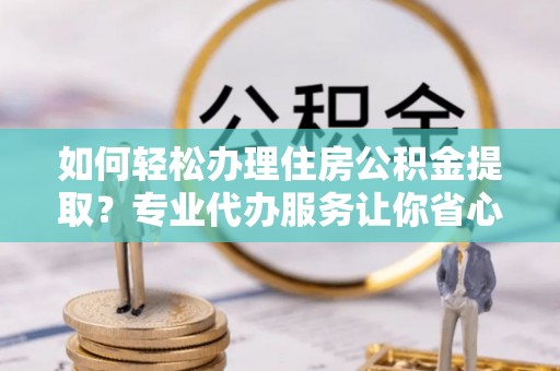 湘桥如何轻松办理住房公积金提取？专业代办服务让你省心无忧
