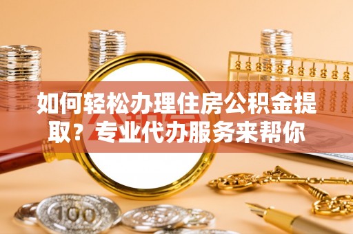 湘桥如何轻松办理住房公积金提取？专业代办服务来帮你