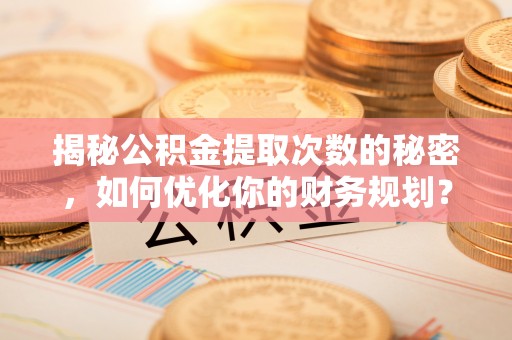 湘桥揭秘公积金提取次数的秘密，如何优化你的财务规划？