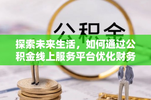 湘桥探索未来生活，如何通过公积金线上服务平台优化财务管理
