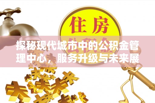 湘桥探秘现代城市中的公积金管理中心，服务升级与未来展望