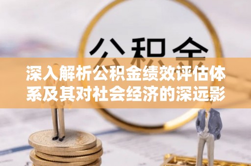湘桥深入解析公积金绩效评估体系及其对社会经济的深远影响