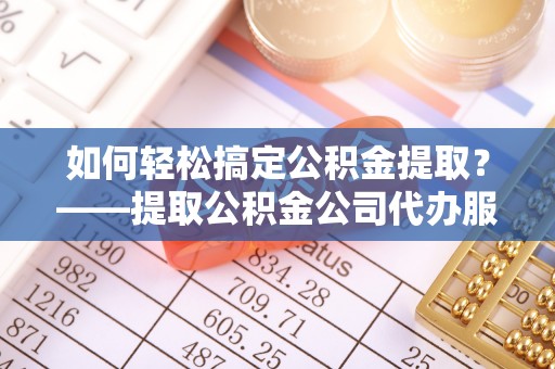 湘桥如何轻松搞定公积金提取？——提取公积金公司代办服务全解析