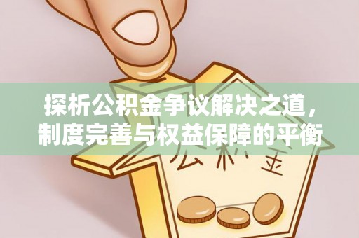 湘桥探析公积金争议解决之道，制度完善与权益保障的平衡点