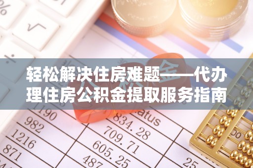 湘桥轻松解决住房难题——代办理住房公积金提取服务指南