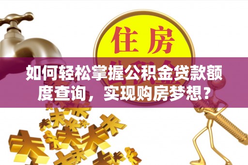 湘桥如何轻松掌握公积金贷款额度查询，实现购房梦想？