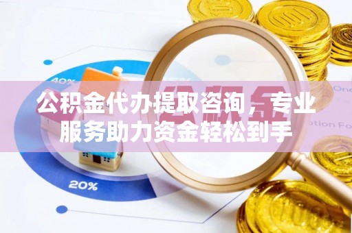 湘桥公积金代办提取咨询，专业服务助力资金轻松到手