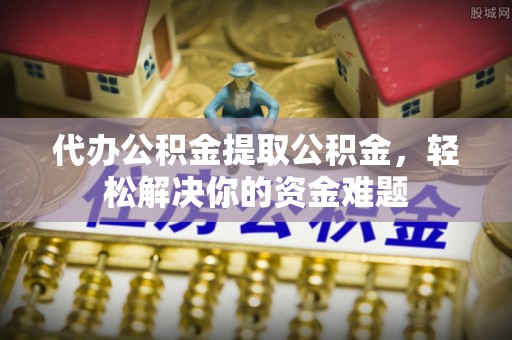 湘桥代办公积金提取公积金，轻松解决你的资金难题