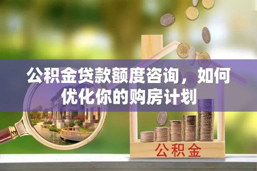湘桥公积金贷款额度咨询，如何优化你的购房计划