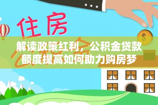 湘桥解读政策红利，公积金贷款额度提高如何助力购房梦