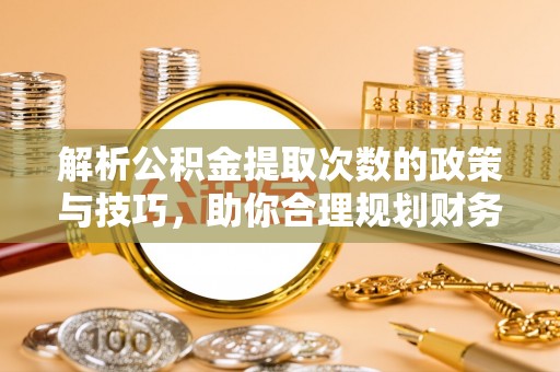 湘桥解析公积金提取次数的政策与技巧，助你合理规划财务未来