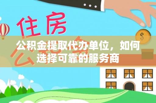 湘桥公积金提取代办单位，如何选择可靠的服务商