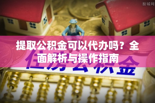 湘桥提取公积金可以代办吗？全面解析与操作指南