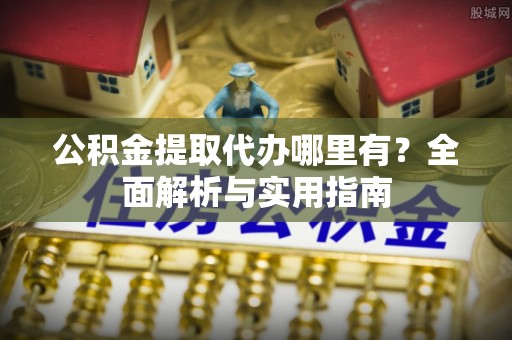 湘桥公积金提取代办哪里有？全面解析与实用指南