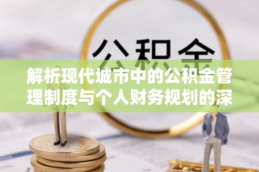 湘桥解析现代城市中的公积金管理制度与个人财务规划的深度关联