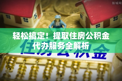 湘桥轻松搞定！提取住房公积金代办服务全解析