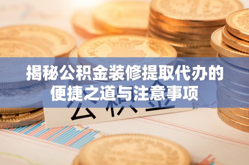 湘桥揭秘公积金装修提取代办的便捷之道与注意事项