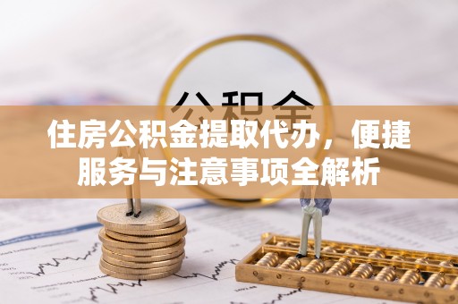 湘桥住房公积金提取代办，便捷服务与注意事项全解析