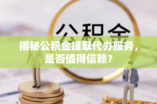 湘桥揭秘公积金提取代办服务，是否值得信赖？