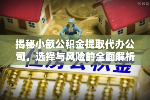湘桥揭秘小额公积金提取代办公司，选择与风险的全面解析