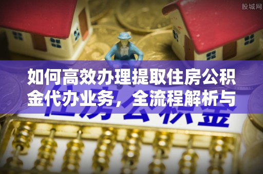湘桥如何高效办理提取住房公积金代办业务，全流程解析与实用建议