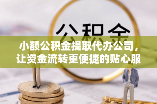 湘桥小额公积金提取代办公司，让资金流转更便捷的贴心服务