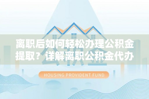 湘桥离职后如何轻松办理公积金提取？详解离职公积金代办提取流程
