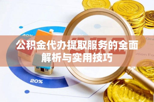 湘桥公积金代办提取服务的全面解析与实用技巧