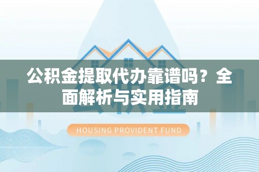 湘桥公积金提取代办靠谱吗？全面解析与实用指南