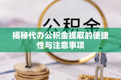 湘桥揭秘代办公积金提取的便捷性与注意事项