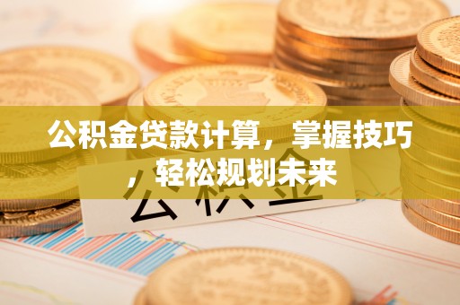 湘桥公积金贷款计算，掌握技巧，轻松规划未来