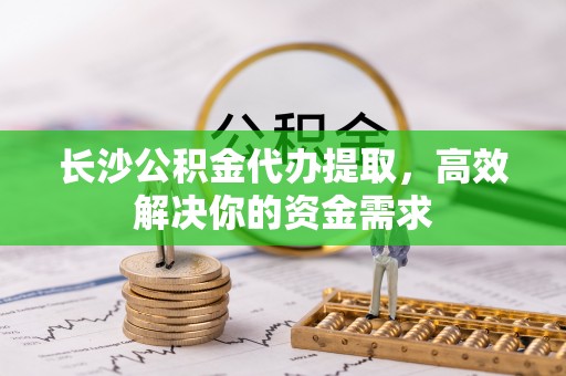 湘桥长沙公积金代办提取，高效解决你的资金需求
