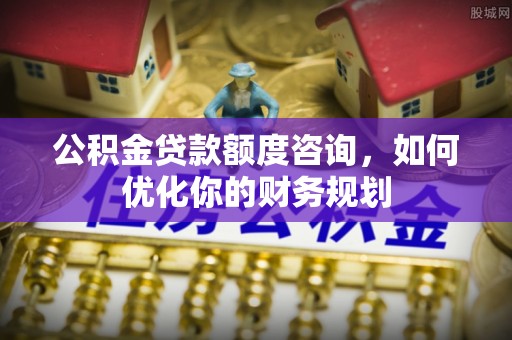 湘桥公积金贷款额度咨询，如何优化你的财务规划