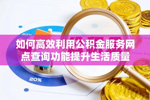 湘桥如何高效利用公积金服务网点查询功能提升生活质量