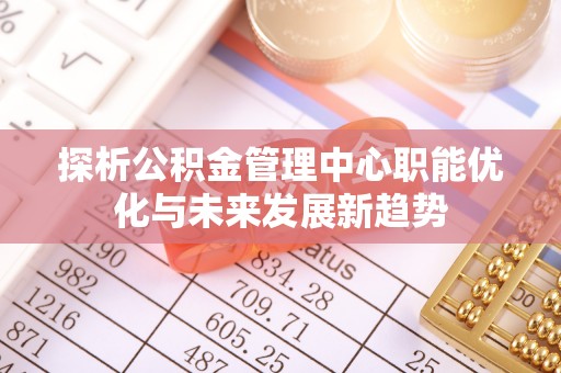 湘桥探析公积金管理中心职能优化与未来发展新趋势