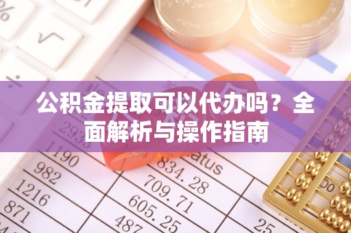 湘桥公积金提取可以代办吗？全面解析与操作指南