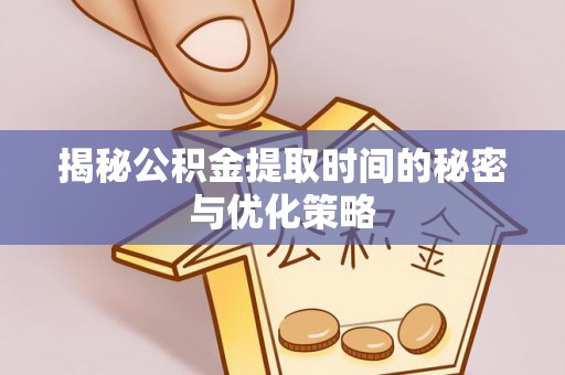 湘桥揭秘公积金提取时间的秘密与优化策略