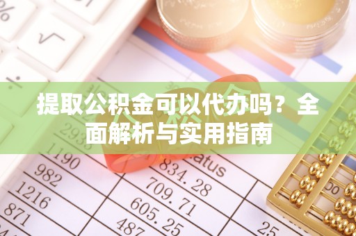 湘桥提取公积金可以代办吗？全面解析与实用指南